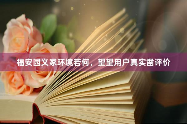 福安园义冢环境若何，望望用户真实凿评价