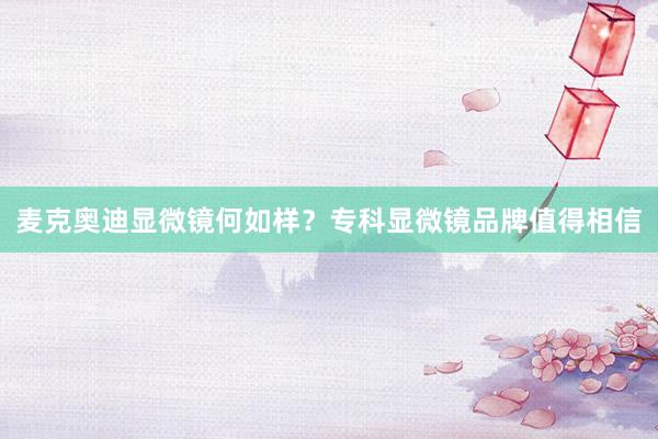 麦克奥迪显微镜何如样？专科显微镜品牌值得相信