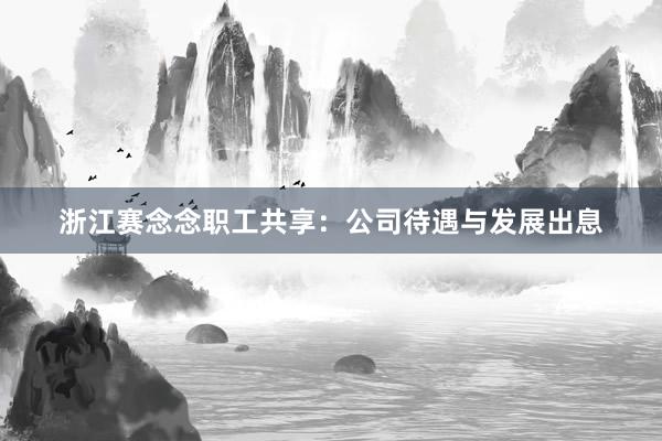 浙江赛念念职工共享：公司待遇与发展出息