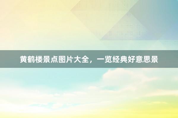黄鹤楼景点图片大全，一览经典好意思景