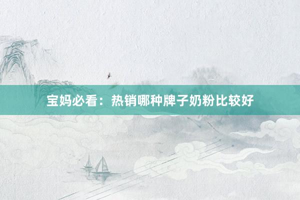 宝妈必看：热销哪种牌子奶粉比较好
