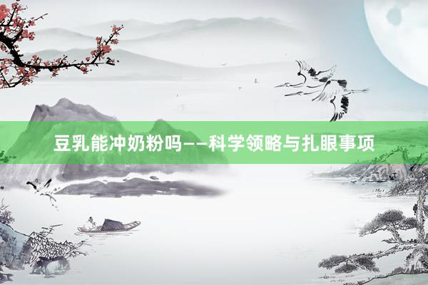 豆乳能冲奶粉吗——科学领略与扎眼事项