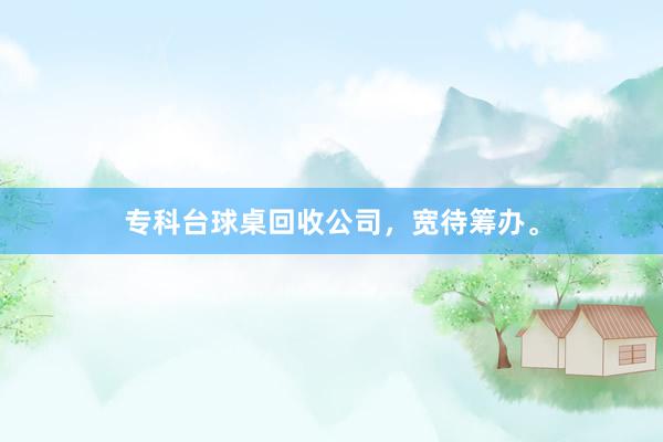 专科台球桌回收公司，宽待筹办。
