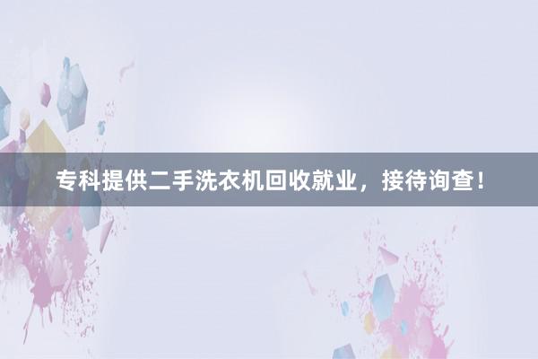 专科提供二手洗衣机回收就业，接待询查！