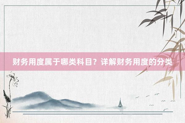财务用度属于哪类科目？详解财务用度的分类